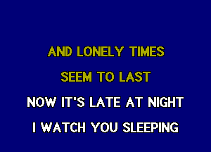 AND LONELY TIMES

SEEM TO LAST
NOW IT'S LATE AT NIGHT
I WATCH YOU SLEEPING