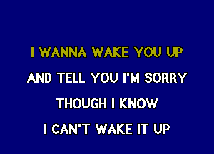 I WANNA WAKE YOU UP

AND TELL YOU I'M SORRY
THOUGH I KNOW
I CAN'T WAKE IT UP