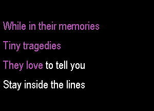 While in their memories

Tiny tragedies

They love to tell you

Stay inside the lines