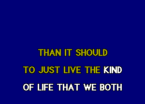 THAN IT SHOULD
T0 JUST LIVE THE KIND
OF LIFE THAT WE BOTH