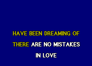 HAVE BEEN DREAMING 0F
THERE ARE NO MISTAKES
IN LOVE