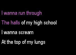 I wanna run through
The halls of my high school

lwanna scream

At the top of my lungs