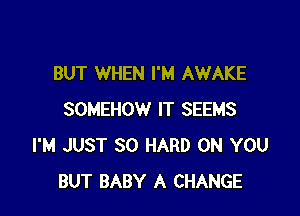 BUT WHEN I'M AWAKE

SOMEHOW IT SEEMS
I'M JUST SO HARD ON YOU
BUT BABY A CHANGE