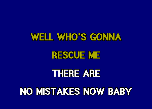 WELL WHO'S GONNA

RESCUE ME
THERE ARE
NO MISTAKES NOW BABY