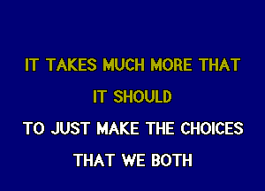 IT TAKES MUCH MORE THAT

IT SHOULD
T0 JUST MAKE THE CHOICES
THAT WE BOTH