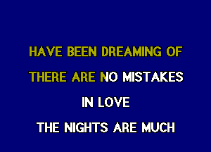 HAVE BEEN DREAMING 0F

THERE ARE NO MISTAKES
IN LOVE
THE NIGHTS ARE MUCH