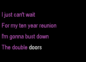 I just can't wait

For my ten year reunion

I'm gonna bust down
The double doors