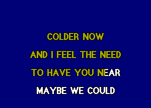 COLDER NOW

AND I FEEL THE NEED
TO HAVE YOU NEAR
MAYBE WE COULD