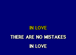 IN LOVE
THERE ARE NO MISTAKES
IN LOVE