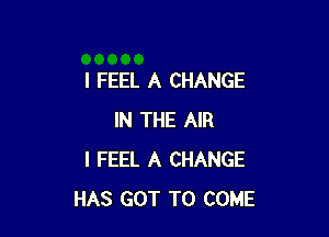 I FEEL A CHANGE

IN THE AIR
I FEEL A CHANGE
HAS GOT TO COME