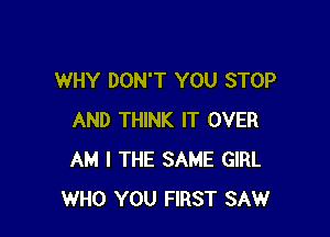 WHY DON'T YOU STOP

AND THINK IT OVER
AM I THE SAME GIRL
WHO YOU FIRST SAW