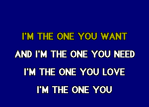 I'M THE ONE YOU WANT

AND I'M THE ONE YOU NEED
I'M THE ONE YOU LOVE
I'M THE ONE YOU