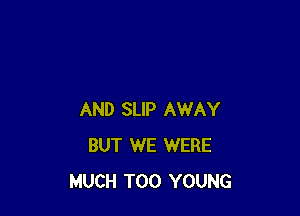 AND SLIP AWAY
BUT WE WERE
MUCH T00 YOUNG