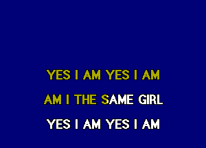 YES I AM YES I AM
AM I THE SAME GIRL
YES I AM YES I AM