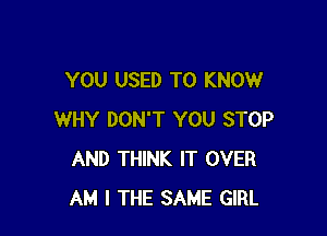 YOU USED TO KNOW

WHY DON'T YOU STOP
AND THINK IT OVER
AM I THE SAME GIRL