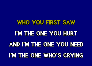 WHO YOU FIRST SAW

I'M THE ONE YOU HURT
AND I'M THE ONE YOU NEED
I'M THE ONE WHO'S CRYING