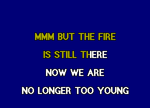 MMM BUT THE FIRE

IS STILL THERE
NOWr WE ARE
NO LONGER T00 YOUNG