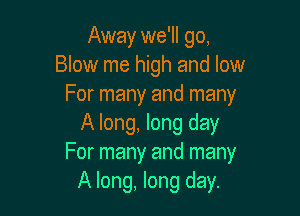 Away we'll go,
Blow me high and low
For many and many

A long, long day
For many and many
A long, long day.