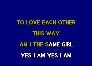 TO LOVE EACH OTHER

THIS WAY
AM I THE SAME GIRL
YES I AM YES I AM
