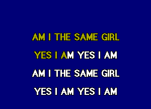 AM I THE SAME GIRL

YES I AM YES I AM
AM I THE SAME GIRL
YES I AM YES I AM