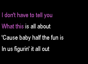 I don't have to tell you

What this is all about
'Cause baby half the fun is

In us llgurin' it all out