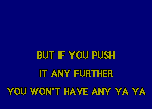 BUT IF YOU PUSH
IT ANY FURTHER
YOU WON'T HAVE ANY YA YA