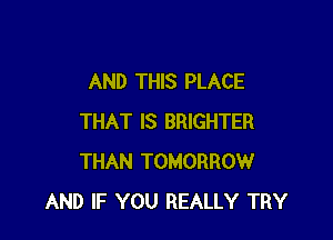 AND THIS PLACE

THAT IS BRIGHTER
THAN TOMORROW
AND IF YOU REALLY TRY