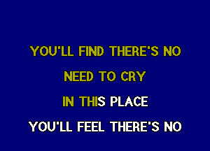 YOU'LL FIND THERE'S NO

NEED TO CRY
IN THIS PLACE
YOU'LL FEEL THERE'S N0