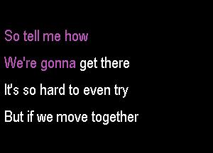 So tell me how
We're gonna get there

lfs so hard to even try

But if we move together