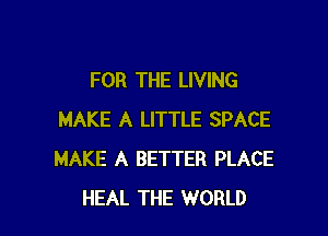 FOR THE LIVING

MAKE A LITTLE SPACE
MAKE A BETTER PLACE
HEAL THE WORLD