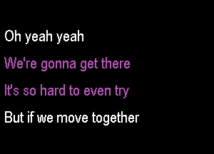 Oh yeah yeah
We're gonna get there

lfs so hard to even try

But if we move together