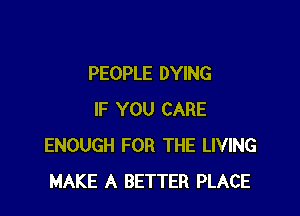 PEOPLE DYING

IF YOU CARE
ENOUGH FOR THE LIVING
MAKE A BETTER PLACE