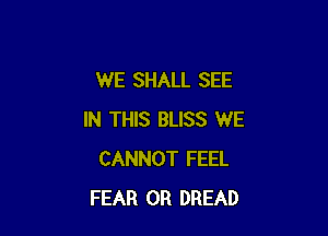 WE SHALL SEE

IN THIS BLISS WE
CANNOT FEEL
FEAR 0R DREAD