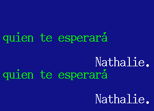 quien te esperar

Nathalie.
quien te esperar

Nathalie.