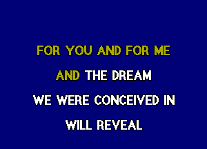 FOR YOU AND FOR ME

AND THE DREAM
WE WERE CONCEIVED IN
WILL REVEAL