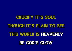 CRUCIFY IT'S SOUL

THOUGH IT'S PLAIN TO SEE
THIS WORLD IS HEAVENLY
BE GOD'S GLOW