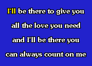 I'll be there to give you
all the love you need
and I'll be there you

can always count on me