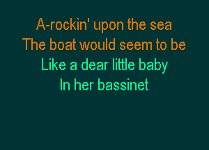 A-rockin' upon the sea
The boat would seem to be
Like a dear little baby

In her bassinet