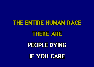 THE ENTIRE HUMAN RACE

THERE ARE
PEOPLE DYING
IF YOU CARE