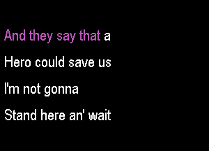 And they say that a

Hero could save us

I'm not gonna

Stand here an' wait