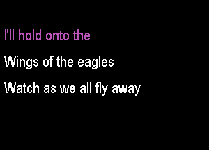 I'll hold onto the
Wings of the eagles

Watch as we all fly away