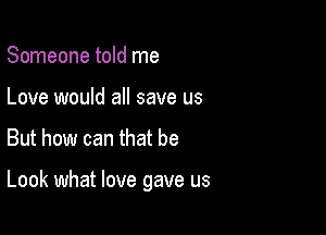 Someone told me
Love would all save us

But how can that be

Look what love gave us