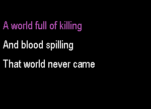 A world full of killing
And blood spilling

That world never came