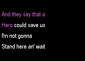 And they say that a

Hero could save us

I'm not gonna

Stand here an' wait