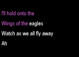 I'll hold onto the
Wings of the eagles

Watch as we all fly away
Ah