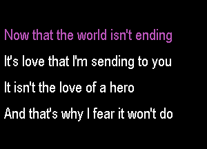 Now that the world isn't ending

Its love that I'm sending to you

It isn't the love of a hero

And that's why I fear it won't do