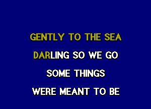 GENTLY TO THE SEA

DARLING SO WE GO
SOME THINGS
WERE MEANT TO BE