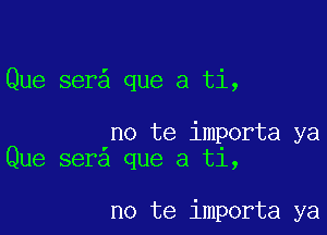 Que ser que a ti,

no te importa ya
Que sera que a t1,

no te importa ya