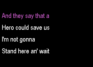 And they say that a

Hero could save us

I'm not gonna

Stand here an' wait