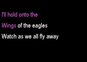 I'll hold onto the
Wings of the eagles

Watch as we all fly away